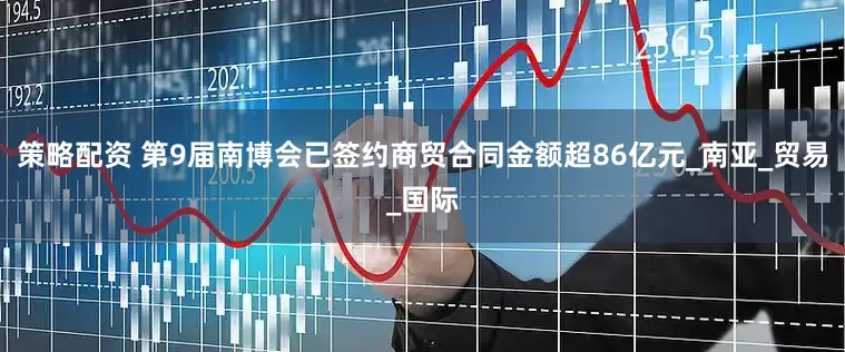 策略配资 第9届南博会已签约商贸合同金额超86亿元_南亚_贸易_国际