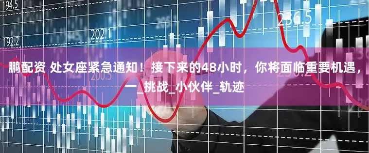 鹏配资 处女座紧急通知！接下来的48小时，你将面临重要机遇，一_挑战_小伙伴_轨迹