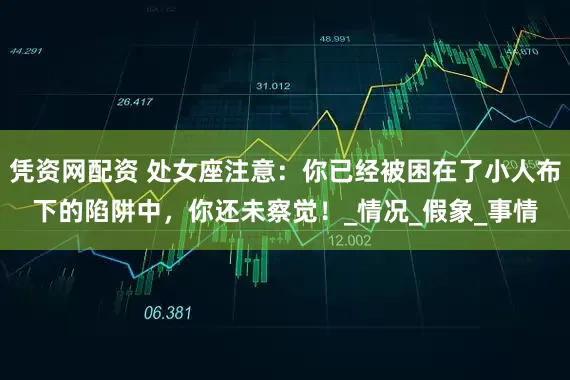 凭资网配资 处女座注意：你已经被困在了小人布下的陷阱中，你还未察觉！_情况_假象_事情