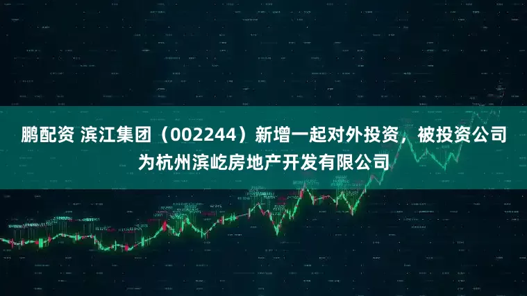 鹏配资 滨江集团（002244）新增一起对外投资，被投资公司为杭州滨屹房地产开发有限公司
