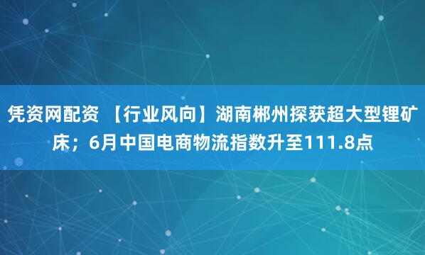 凭资网配资 【行业风向】湖南郴州探获超大型锂矿床；6月中国电商物流指数升至111.8点