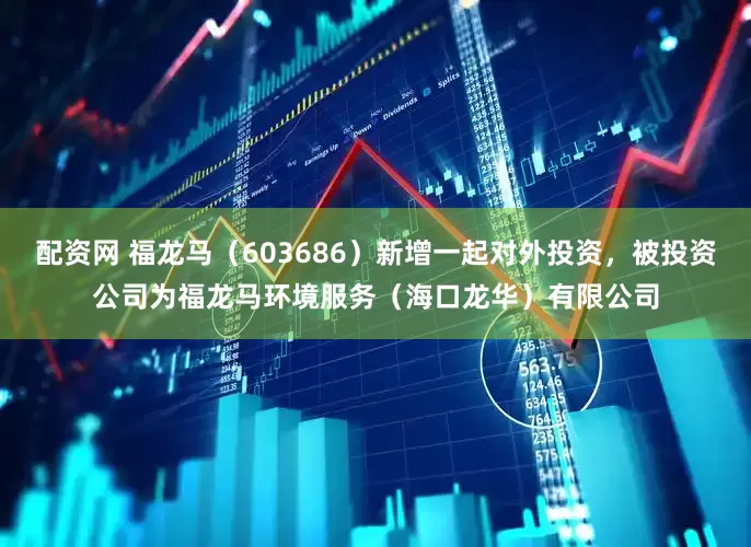 配资网 福龙马（603686）新增一起对外投资，被投资公司为福龙马环境服务（海口龙华）有限公司