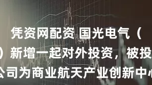 凭资网配资 国光电气（688776）新增一起对外投资，被投资公司为商业航天产业创新中心（海南）有限公司