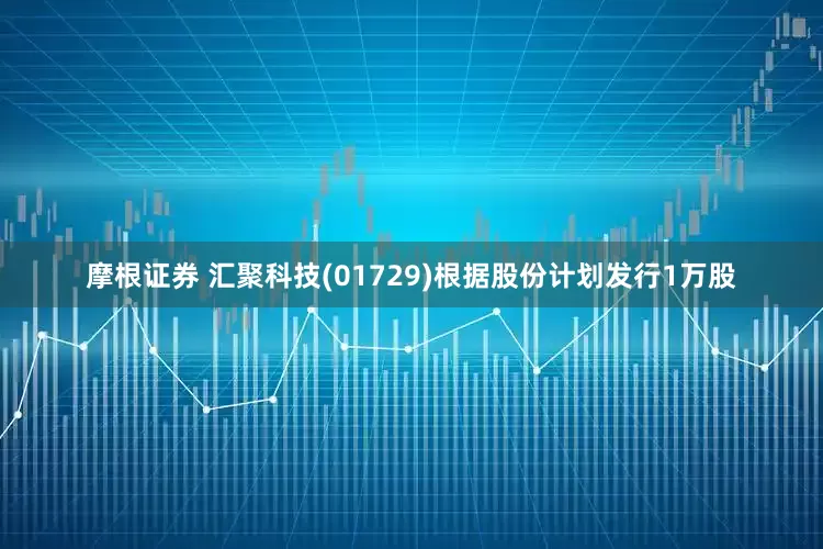 摩根证券 汇聚科技(01729)根据股份计划发行1万股