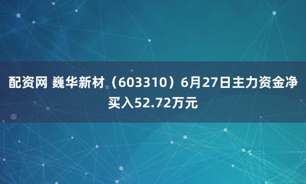 配资网 巍华新材（603310）6月27日主力资金净买入52.72万元