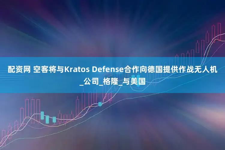 配资网 空客将与Kratos Defense合作向德国提供作战无人机_公司_格隆_与美国