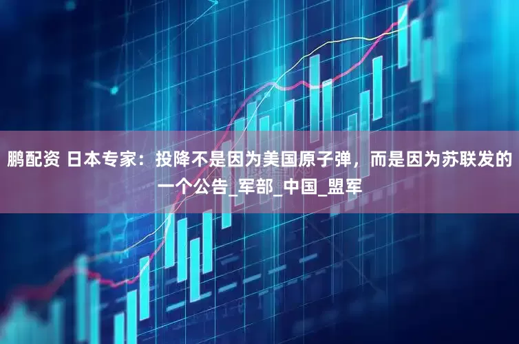 鹏配资 日本专家：投降不是因为美国原子弹，而是因为苏联发的一个公告_军部_中国_盟军