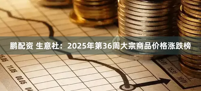 鹏配资 生意社：2025年第36周大宗商品价格涨跌榜