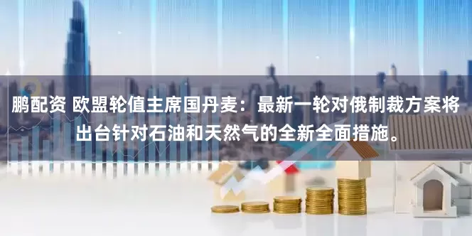 鹏配资 欧盟轮值主席国丹麦：最新一轮对俄制裁方案将出台针对石油和天然气的全新全面措施。