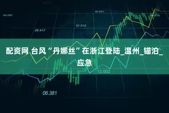 配资网 台风“丹娜丝”在浙江登陆_温州_锚泊_应急