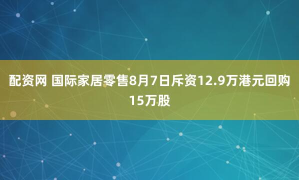 配资网 国际家居零售8月7日斥资12.9万港元回购15万股