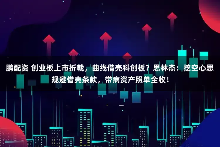 鹏配资 创业板上市折戟，曲线借壳科创板？思林杰：挖空心思规避借壳条款，带病资产照单全收！