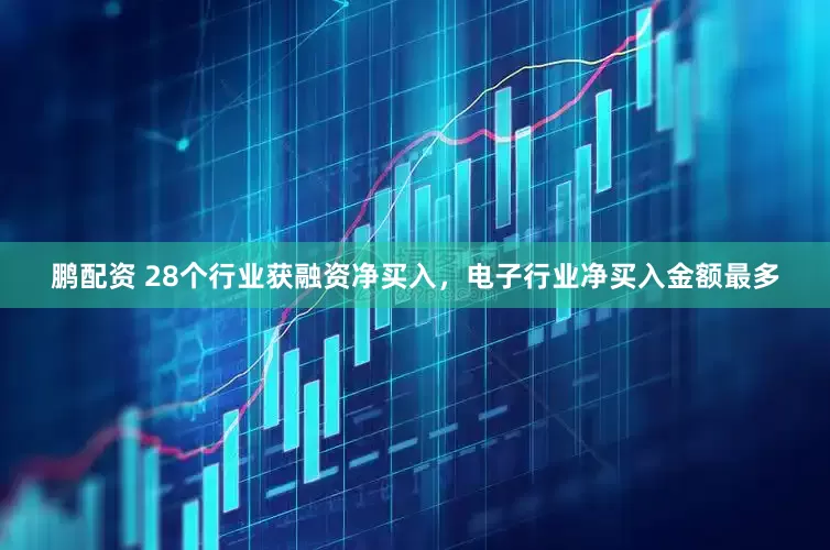 鹏配资 28个行业获融资净买入，电子行业净买入金额最多