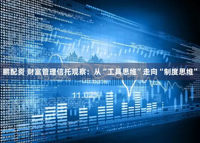 鹏配资 财富管理信托观察：从“工具思维”走向“制度思维”
