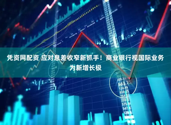 凭资网配资 应对息差收窄新抓手！商业银行视国际业务为新增长极