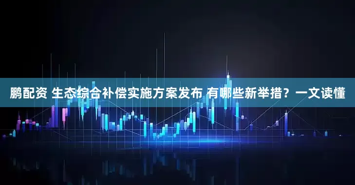 鹏配资 生态综合补偿实施方案发布 有哪些新举措？一文读懂